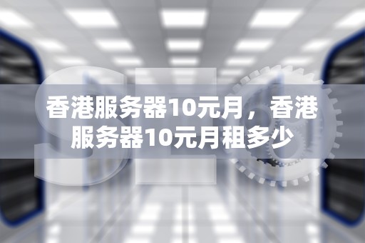 香港服务器10元月，香港服务器10元月租多少
