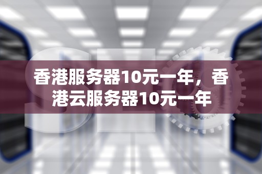 香港服务器10元一年，香港云服务器10元一年