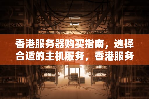 香港服务器购买指南，选择合适的主机服务，香港服务器购买有主机吗知乎