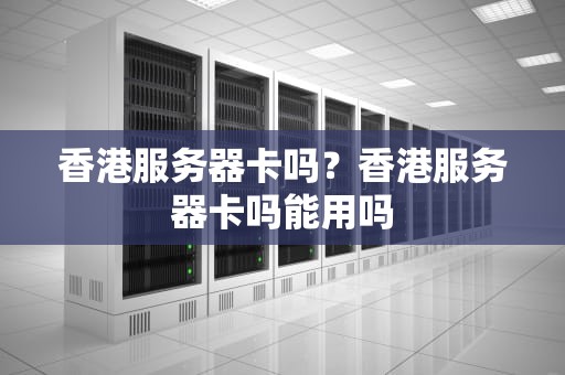 香港服务器卡吗？香港服务器卡吗能用吗