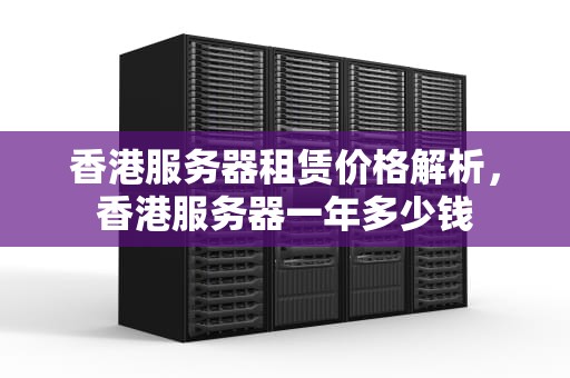 香港服务器租赁价格解析，香港服务器一年多少钱