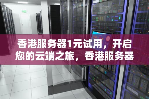 香港服务器1元试用，开启您的云端之旅，香港服务器1元试用是真的吗