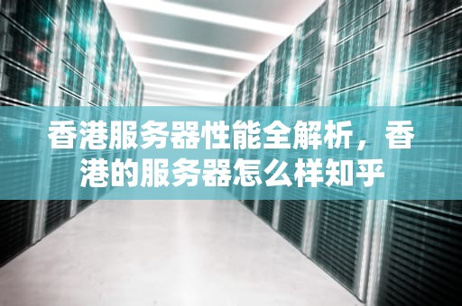 香港服务器性能全解析，香港的服务器怎么样知乎