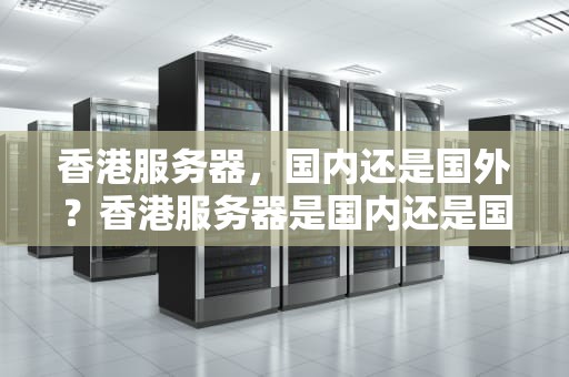 香港服务器，国内还是国外？香港服务器是国内还是国外的
