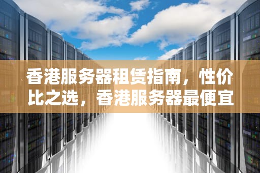 香港服务器租赁指南，性价比之选，香港服务器最便宜的是哪款手机