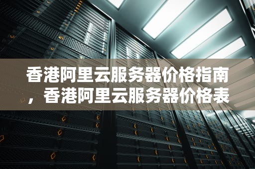 香港阿里云服务器价格指南，香港阿里云服务器价格表