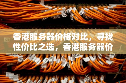 香港服务器价格对比，寻找性价比之选，香港服务器价格表