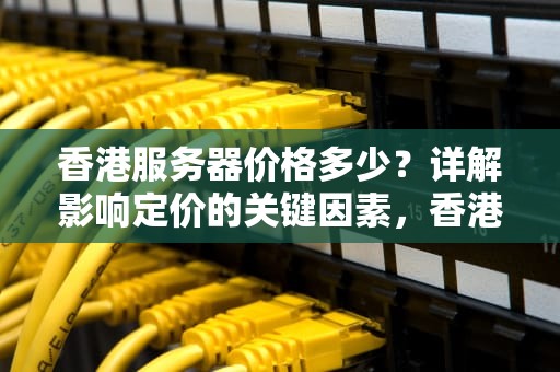 香港服务器价格多少？详解影响定价的关键因素，香港服务器价格多少钱