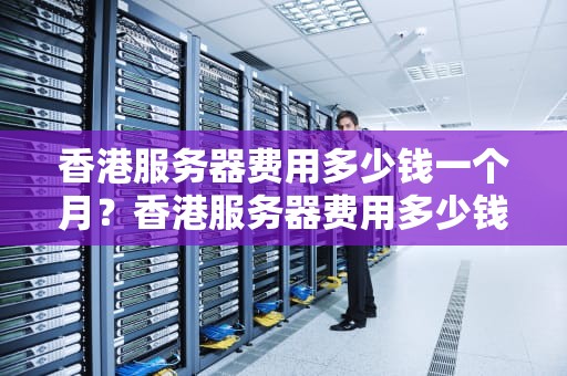 香港服务器费用多少钱一个月？香港服务器费用多少钱一个小时