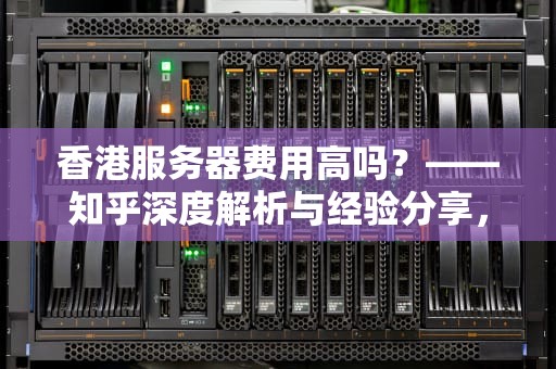 香港服务器费用高吗？——知乎深度解析与经验分享，香港服务器费用高吗知乎