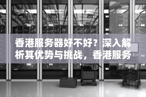 香港服务器好不好？深入解析其优势与挑战，香港服务器好不好用