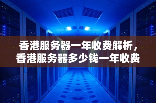 香港服务器一年收费解析，香港服务器多少钱一年收费的啊