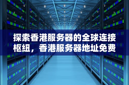 探索香港服务器的全球连接枢纽，香港服务器地址免费