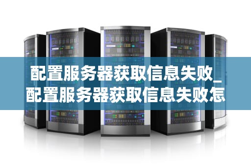 配置服务器获取信息失败_配置服务器获取信息失败怎么解决_服务器配置信息获取失败的原因及解决方案