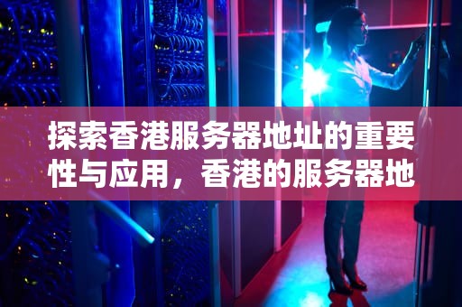 探索香港服务器地址的重要性与应用，香港的服务器地址是多少