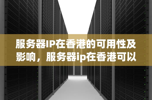 服务器IP在香港的可用性及影响，服务器ip在香港可以用吗手机