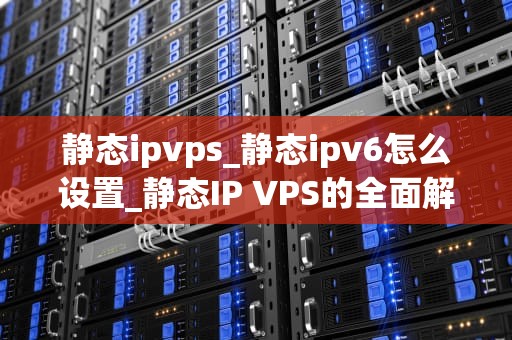 静态ipvps_静态ipv6怎么设置_静态IP VPS的全面解析