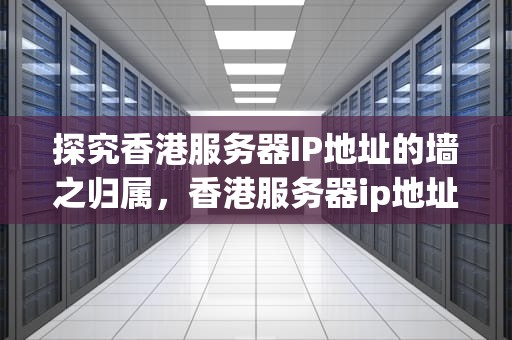 探究香港服务器IP地址的墙之归属，香港服务器ip地址是墙内还是墙外的