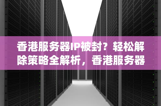 香港服务器IP被封？轻松解除策略全解析，香港服务器ip封了怎么解除限制