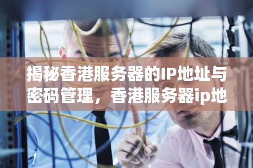 揭秘香港服务器的IP地址与密码管理，香港服务器ip地址和密码是什么意思