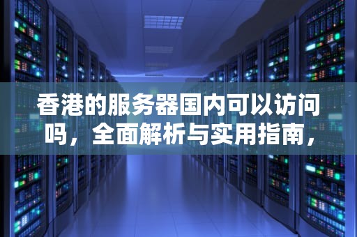 香港的服务器国内可以访问吗，全面解析与实用指南，香港的服务器国内可以访问吗知乎