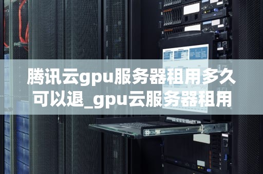 腾讯云gpu服务器租用多久可以退_gpu云服务器租用费用_腾讯云GPU服务器租用退租政策详解
