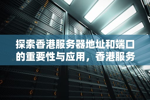 探索香港服务器地址和端口的重要性与应用，香港服务器地址和端口一样吗