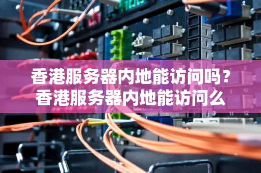 香港服务器内地能访问吗？香港服务器内地能访问么