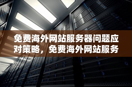 免费海外网站服务器问题应对策略，免费海外网站服务器有问题怎么解决呢