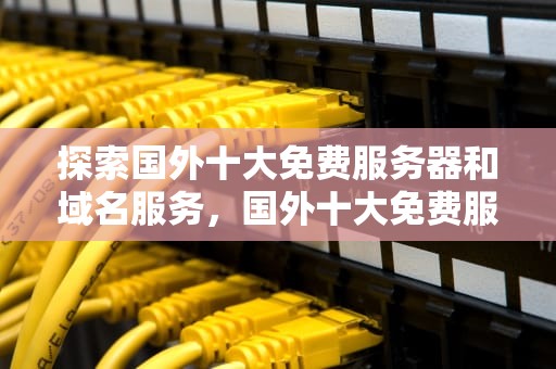 探索国外十大免费服务器和域名服务，国外十大免费服务器和域名百度