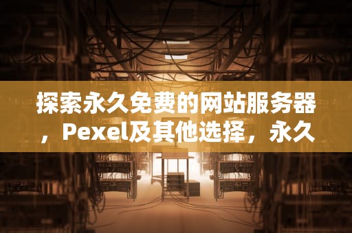 探索永久免费的网站服务器，Pexel及其他选择，永久免费的网站服务器有哪些平台
