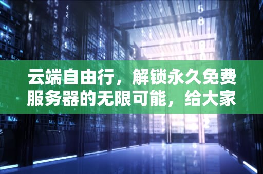 云端自由行，解锁永久免费服务器的无限可能，给大家推荐一个永久免费的服务器软件
