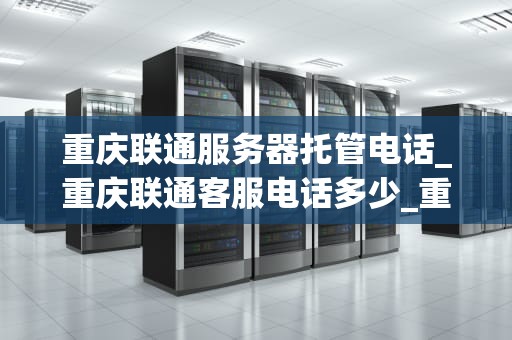 重庆联通服务器托管电话_重庆联通客服电话多少_重庆联通服务器托管服务详解