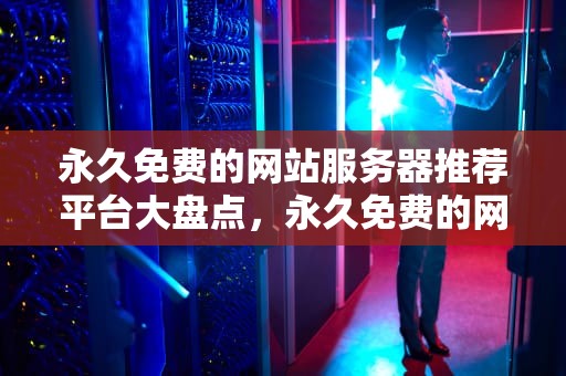 永久免费的网站服务器推荐平台大盘点，永久免费的网站服务器有哪些平台推荐的
