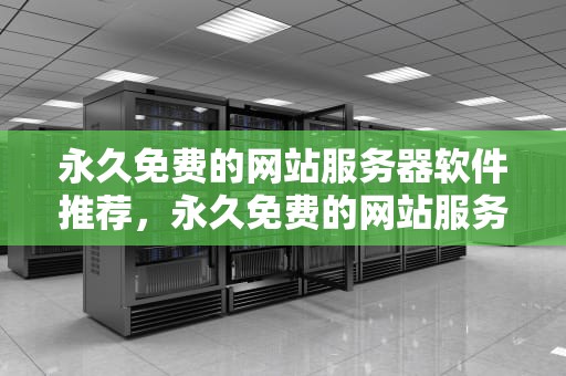 永久免费的网站服务器软件推荐，永久免费的网站服务器有哪些软件可以用手机