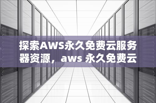 探索AWS永久免费云服务器资源，aws 永久免费云服务器有哪些