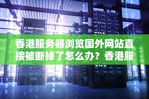 香港服务器浏览国外网站直接被断掉了怎么办？香港服务器浏览国外网站直接被断掉了怎么办