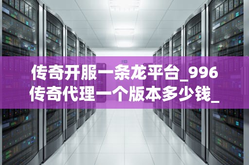 传奇开服一条龙平台_996传奇代理一个版本多少钱_传奇开服一条龙平台：助力游戏创业之路