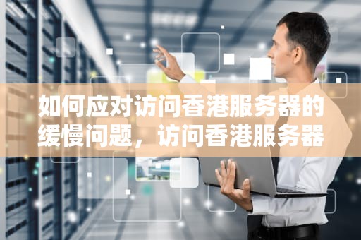 如何应对访问香港服务器的缓慢问题，访问香港服务器很慢怎么办啊
