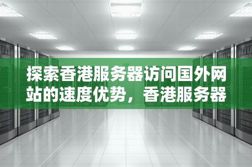 探索香港服务器访问国外网站的速度优势，香港服务器访问国外网站快吗安全吗