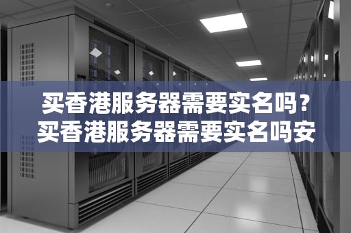 买香港服务器需要实名吗？买香港服务器需要实名吗安全吗