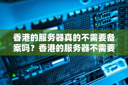 香港的服务器真的不需要备案吗？香港的服务器不需要备案吗为什么