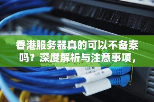 香港服务器真的可以不备案吗？深度解析与注意事项，香港服务器可以不备案吗