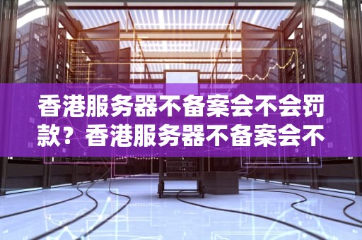 香港服务器不备案会不会罚款？香港服务器不备案会不会罚款了呢