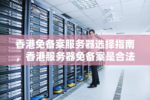 香港免备案服务器选择指南，香港服务器免备案是合法的吗