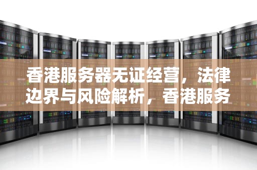 香港服务器无证经营，法律边界与风险解析，香港服务器可以无证经营吗知乎