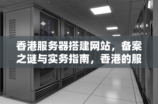 香港服务器搭建网站，备案之谜与实务指南，香港的服务器做网站需要备案吗知乎