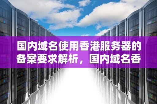 国内域名使用香港服务器的备案要求解析，国内域名香港服务器需要备案吗