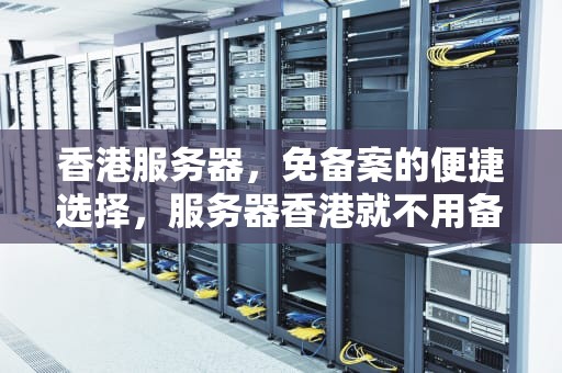 香港服务器，免备案的便捷选择，服务器香港就不用备案了吧