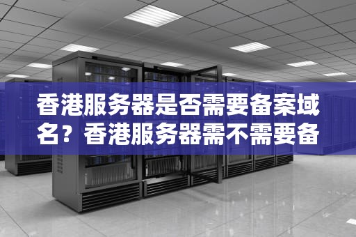香港服务器是否需要备案域名？香港服务器需不需要备案域名呢